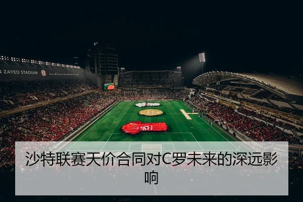 沙特联赛天价合同对C罗未来的深远影响 | kaiyun